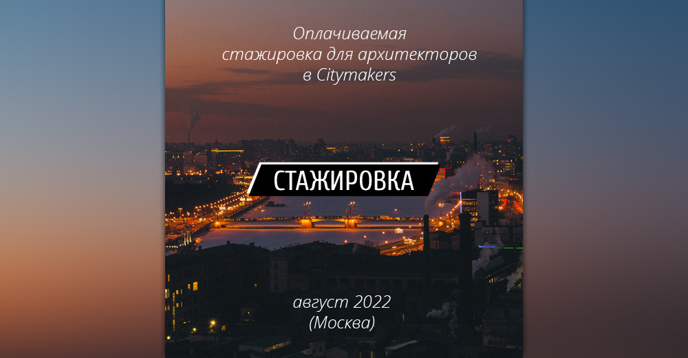 ИДЕТ НАБОР УЧАСТНИКОВ на летнюю оплачиваемую стажировку для архитекторов в Citymakers (Москва) 