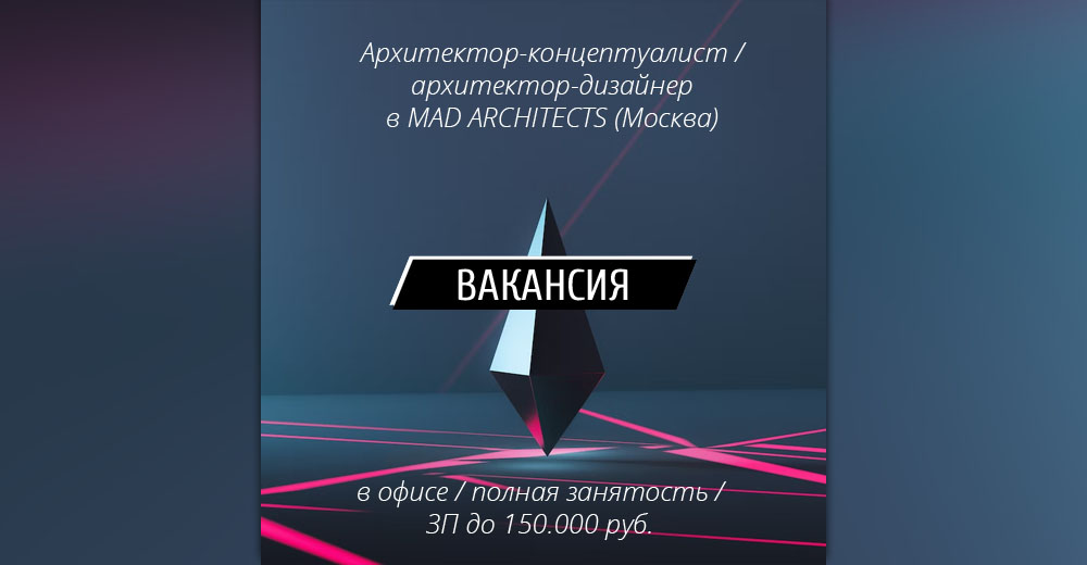 Вакансия: Архитектор-концептуалист / архитектор-дизайнер в MAD ARCHITECTS (Москва)