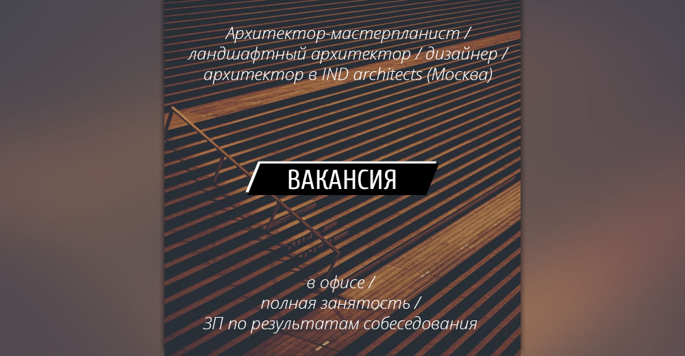 ВАКАНСИИ: Архитектор-мастерпланист, Ландшафтный архитектор, дизайнер и архитектор в IND architects (Москва)