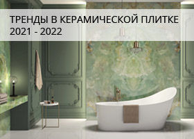 ТРЕНДЫ В КЕРАМИЧЕСКОЙ ПЛИТКЕ 2021 - 2022 